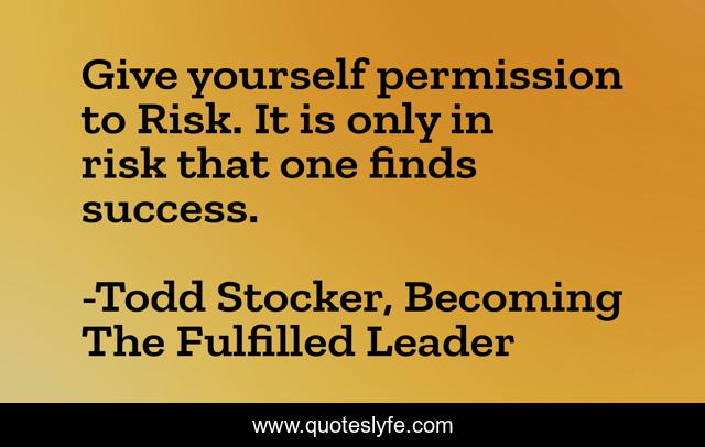 Give yourself permission to Risk. It is only in risk that one finds success.
