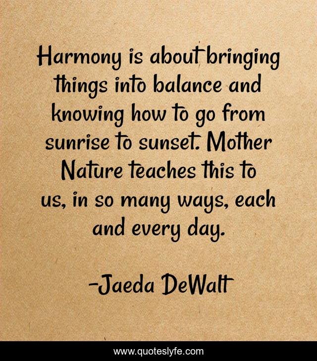 Harmony is about bringing things into balance and knowing how to go from sunrise to sunset. Mother Nature teaches this to us, in so many ways, each and every day.