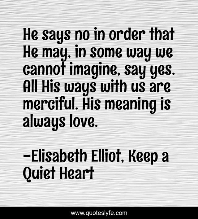 He says no in order that He may, in some way we cannot imagine, say yes. All His ways with us are merciful. His meaning is always love.