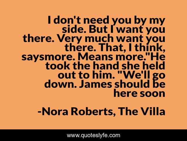 I don't need you by my side. But I want you there. Very much want you there. That, I think, saysmore. Means more.