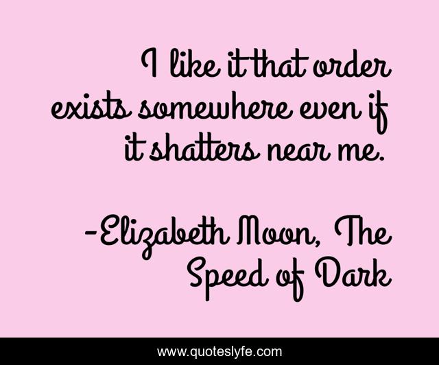 I like it that order exists somewhere even if it shatters near me.