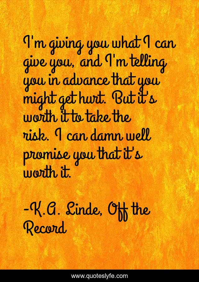 I'm giving you what I can give you, and I'm telling you in advance that you might get hurt. But it's worth it to take the risk. I can damn well promise you that it's worth it.