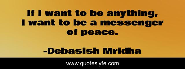 If I want to be anything, I want to be a messenger of peace.