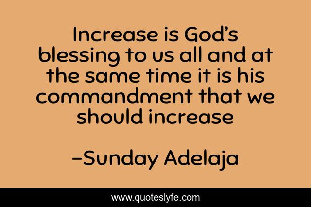 Increase is God’s blessing to us all and at the same time it is his commandment that we should increase
