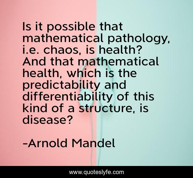 Is it possible that mathematical pathology, i.e. chaos, is health? And that mathematical health, which is the predictability and differentiability of this kind of a structure, is disease?