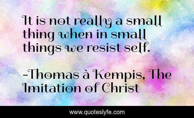It is not really a small thing when in small things we resist self.