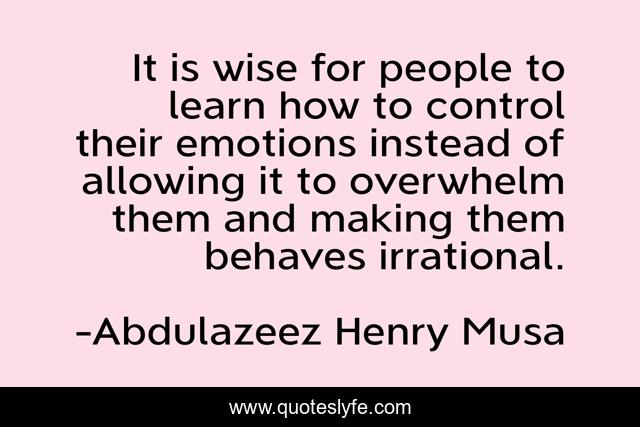 It is wise for people to learn how to control their emotions instead of allowing it to overwhelm them and making them behaves irrational.