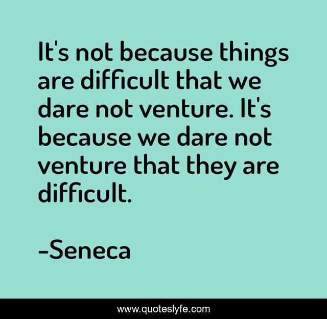 It's not because things are difficult that we dare not venture. It's because we dare not venture that they are difficult.