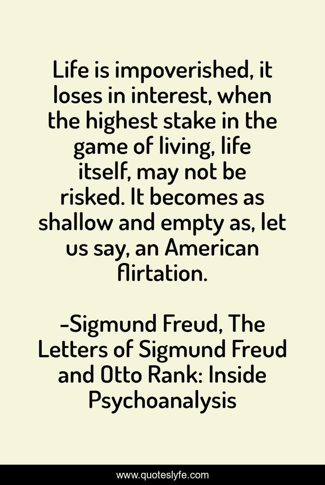 Life is impoverished, it loses in interest, when the highest stake in the game of living, life itself, may not be risked. It becomes as shallow and empty as, let us say, an American flirtation.