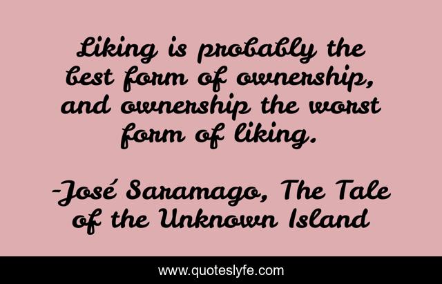 Liking is probably the best form of ownership, and ownership the worst form of liking.