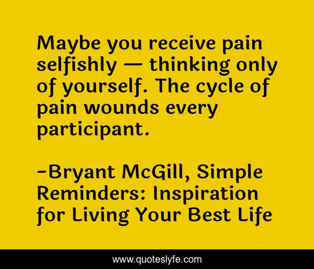 Maybe you receive pain selfishly — thinking only of yourself. The cycle of pain wounds every participant.