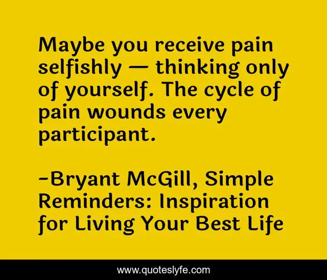 Maybe you receive pain selfishly — thinking only of yourself. The cycle of pain wounds every participant.