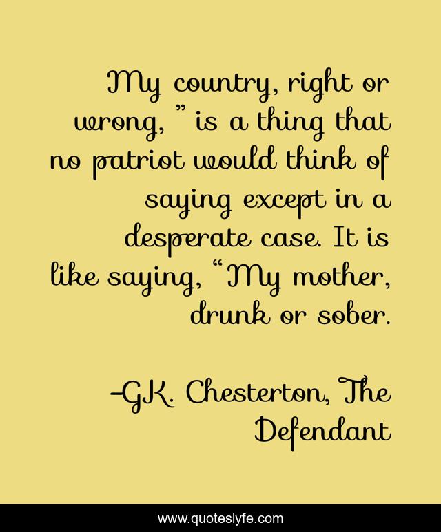 My country, right or wrong, ” is a thing that no patriot would think of saying except in a desperate case. It is like saying, “My mother, drunk or sober.