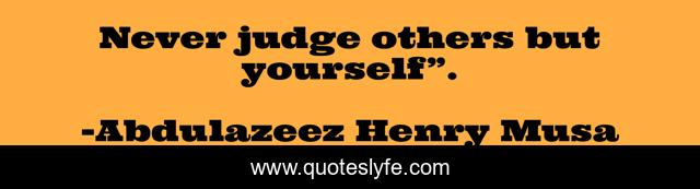 Never judge others but yourself”.