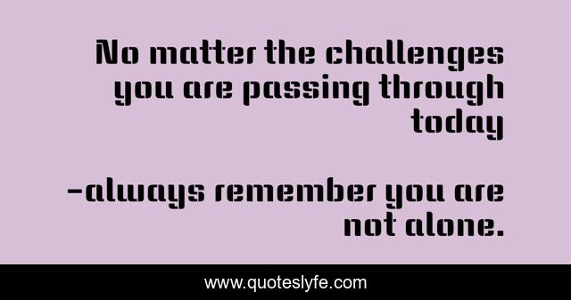 No matter the challenges you are passing through today