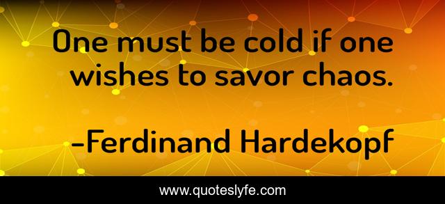One must be cold if one wishes to savor chaos.