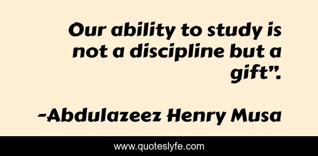 Our ability to study is not a discipline but a gift”.