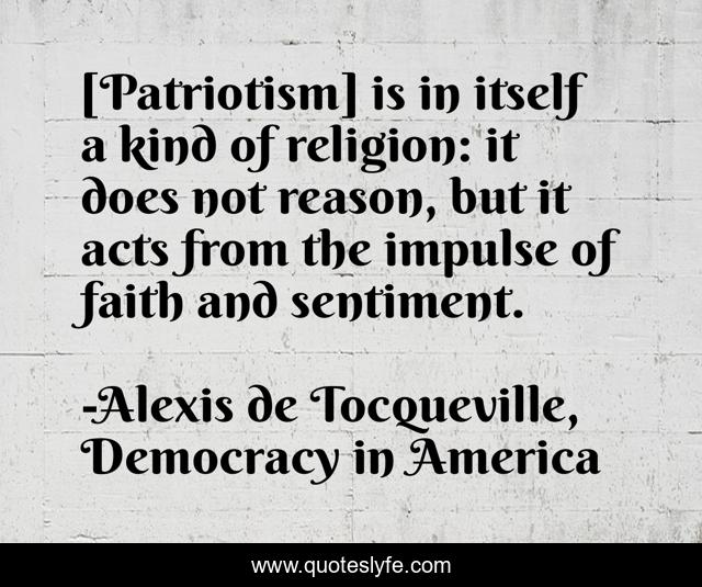 [Patriotism] is in itself a kind of religion: it does not reason, but it acts from the impulse of faith and sentiment.