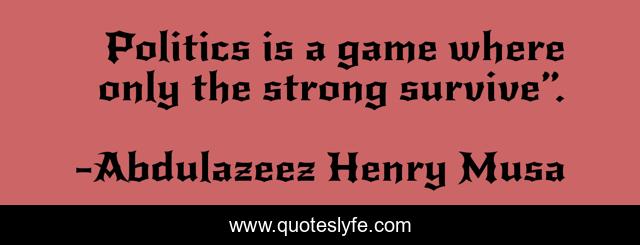 Politics is a game where only the strong survive”.