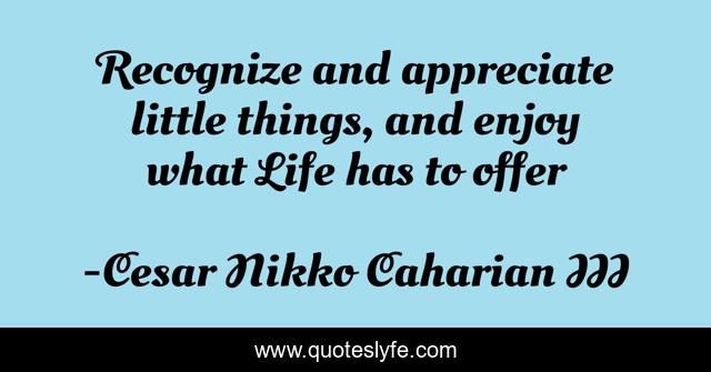 Recognize and appreciate little things, and enjoy what Life has to offer