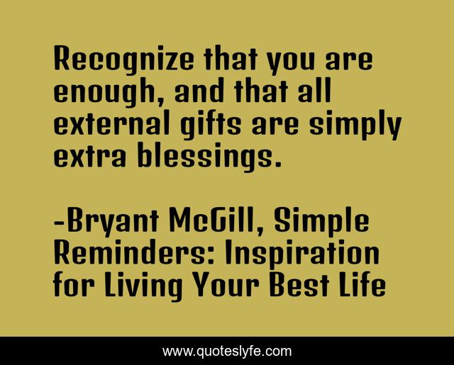 Recognize that you are enough, and that all external gifts are simply extra blessings.