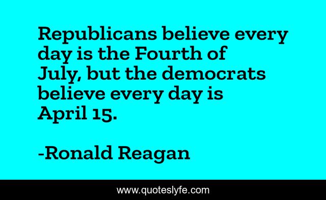 Republicans believe every day is the Fourth of July, but the democrats believe every day is April 15.