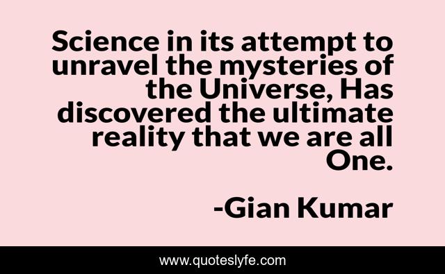 Science in its attempt to unravel the mysteries of the Universe, Has discovered the ultimate reality that we are all One.