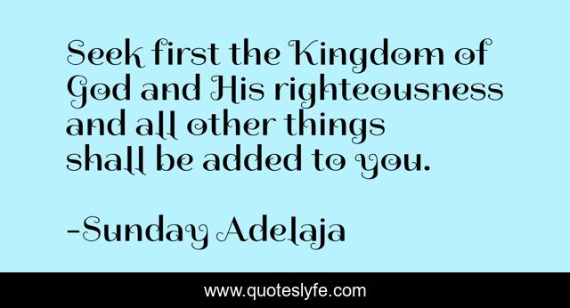 Seek first the Kingdom of God and His righteousness and all other things shall be added to you.