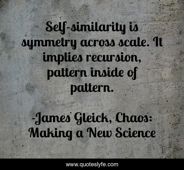 Self-similarity is symmetry across scale. It implies recursion, pattern inside of pattern.