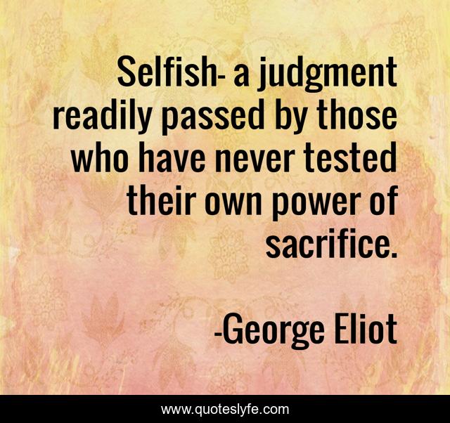 Selfish— a judgment readily passed by those who have never tested their own power of sacrifice.