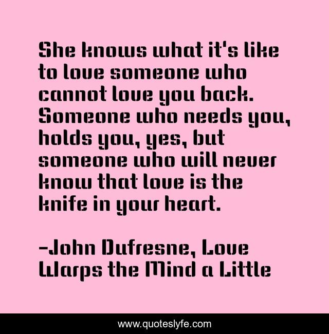She knows what it's like to love someone who cannot love you back. Someone who needs you, holds you, yes, but someone who will never know that love is the knife in your heart.