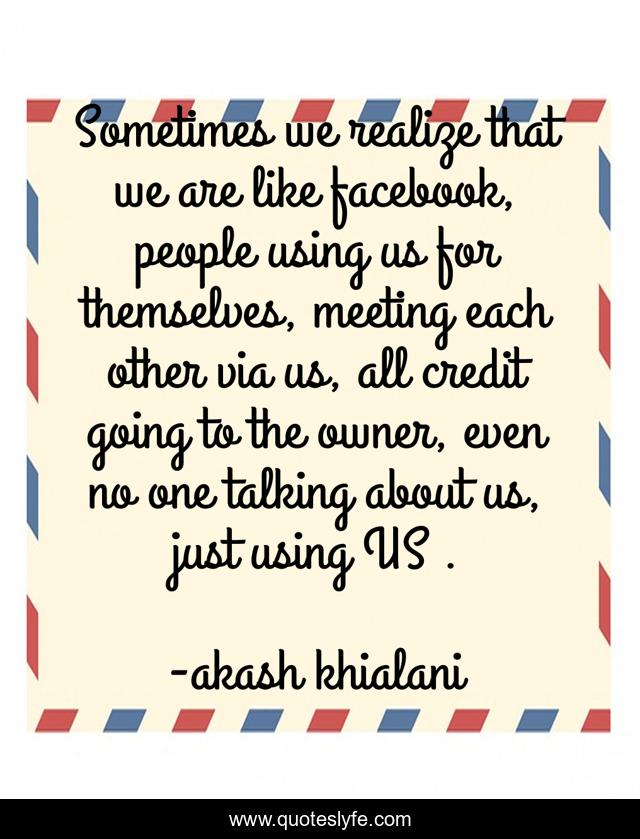 Sometimes we realize that we are like facebook, people using us for themselves, meeting each other via us, all credit going to the owner, even no one talking about us, just using US .