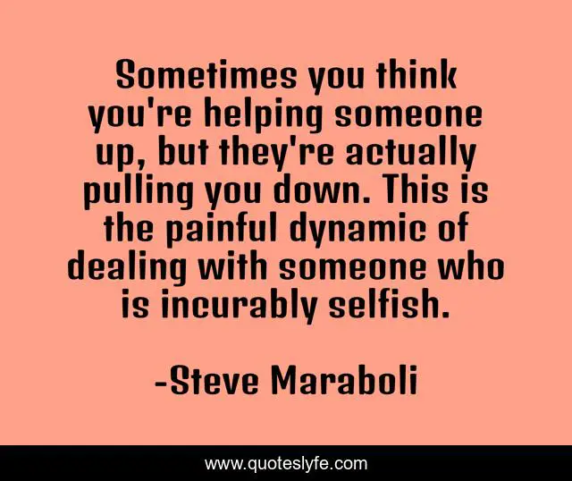 Sometimes you think you're helping someone up, but they're actually pulling you down. This is the painful dynamic of dealing with someone who is incurably selfish.