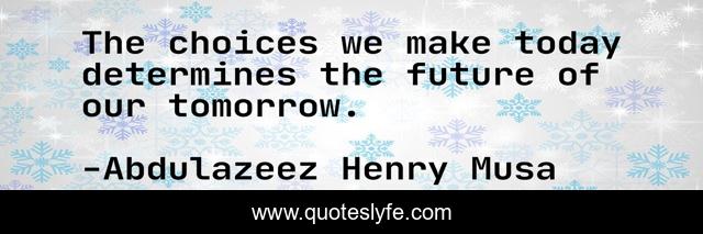 The choices we make today determines the future of our tomorrow.