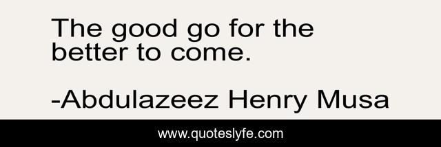 The good go for the better to come.