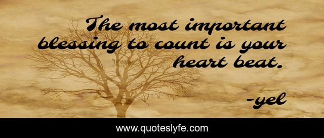 The most important blessing to count is your heart beat.