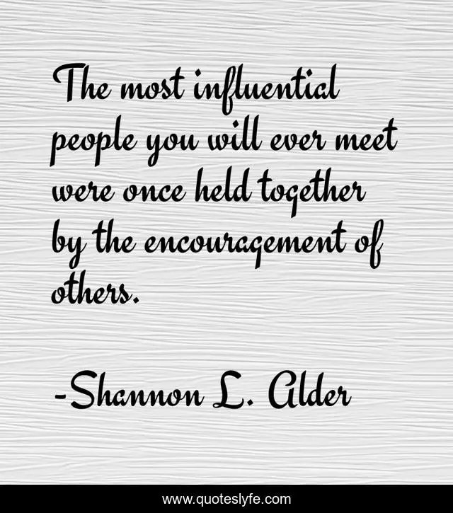 The most influential people you will ever meet were once held together by the encouragement of others.