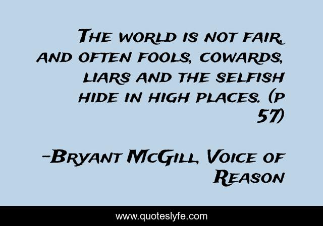 The world is not fair, and often fools, cowards, liars and the selfish hide in high places. (p 57)
