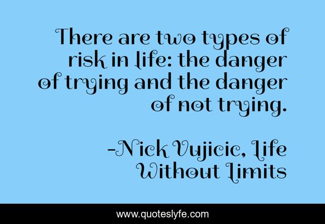 There are two types of risk in life: the danger of trying and the danger of not trying.
