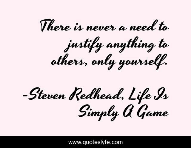 There is never a need to justify anything to others, only yourself.