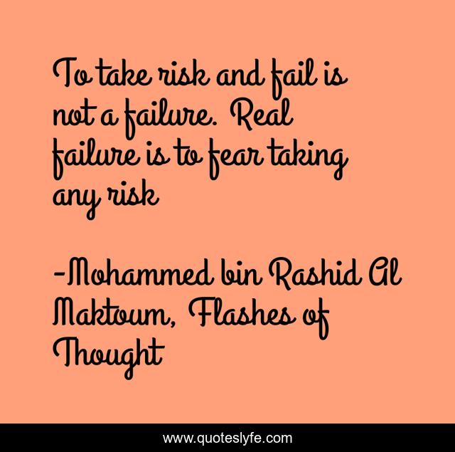 To take risk and fail is not a failure. Real failure is to fear taking any risk