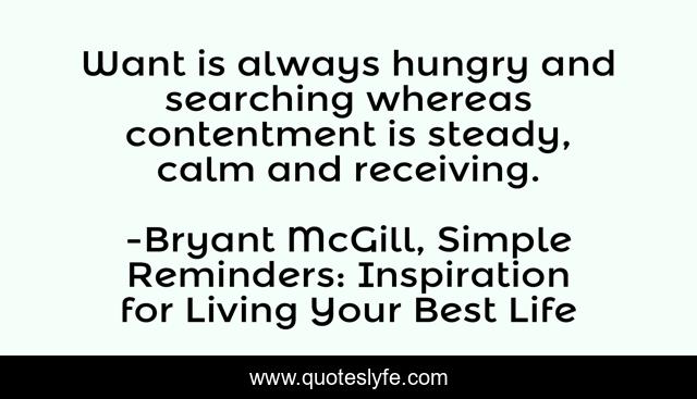 Want is always hungry and searching whereas contentment is steady, calm and receiving.