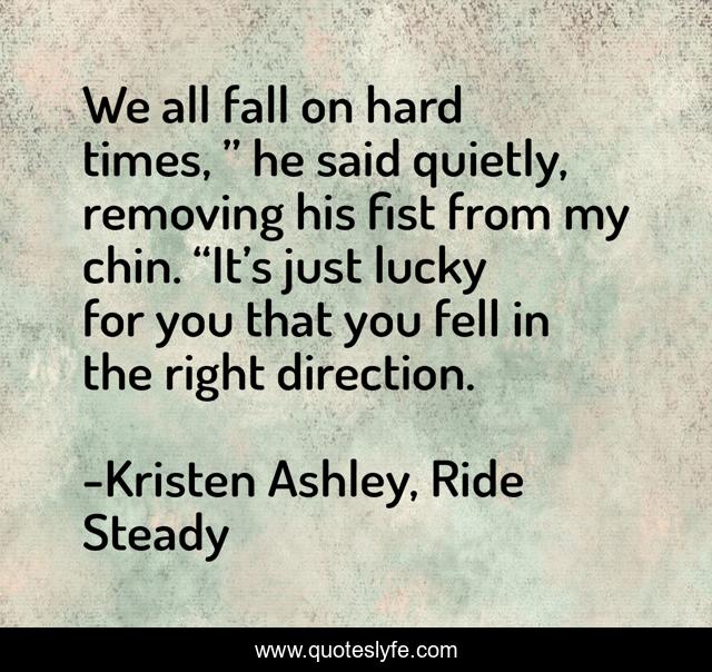 We all fall on hard times, ” he said quietly, removing his fist from my chin. “It’s just lucky for you that you fell in the right direction.