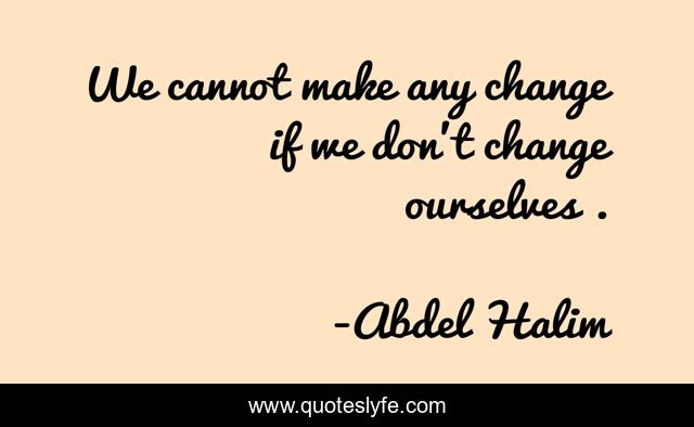 We cannot make any change if we don't change ourselves .