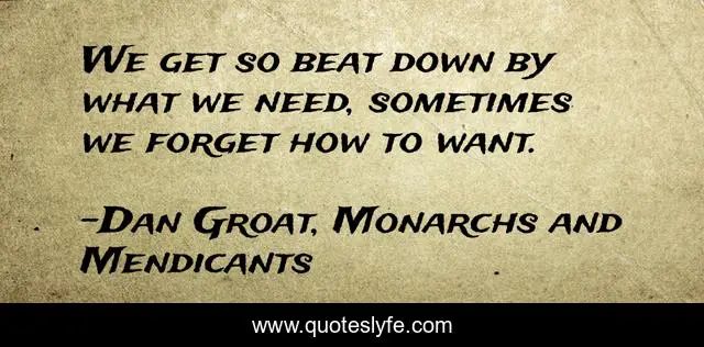 We get so beat down by what we need, sometimes we forget how to want.