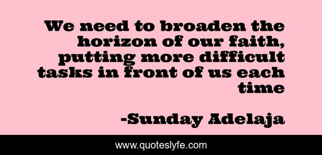We need to broaden the horizon of our faith, putting more difficult tasks in front of us each time