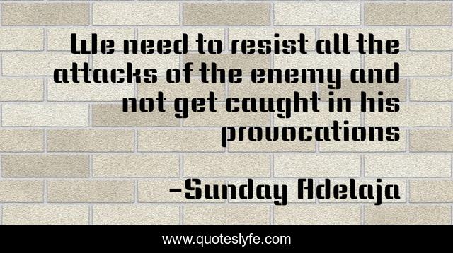We need to resist all the attacks of the enemy and not get caught in his provocations