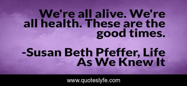 We're all alive. We're all health. These are the good times.