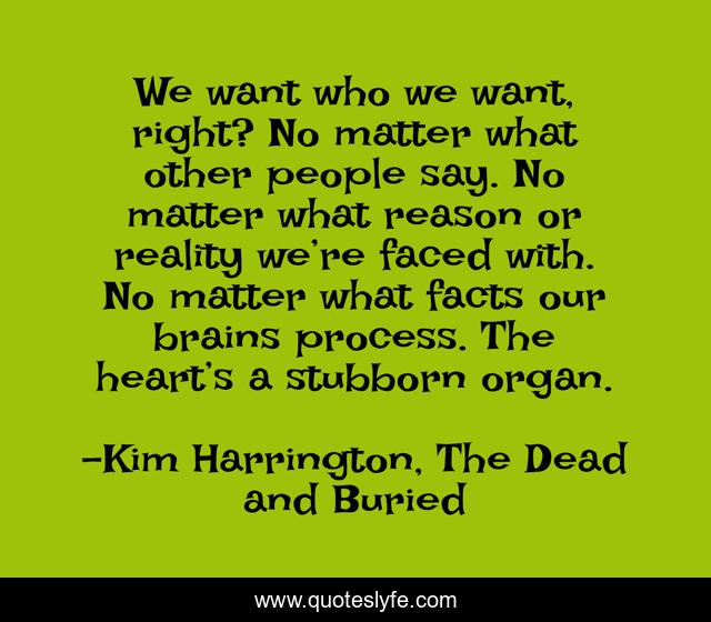We want who we want, right? No matter what other people say. No matter what reason or reality we’re faced with. No matter what facts our brains process. The heart’s a stubborn organ.