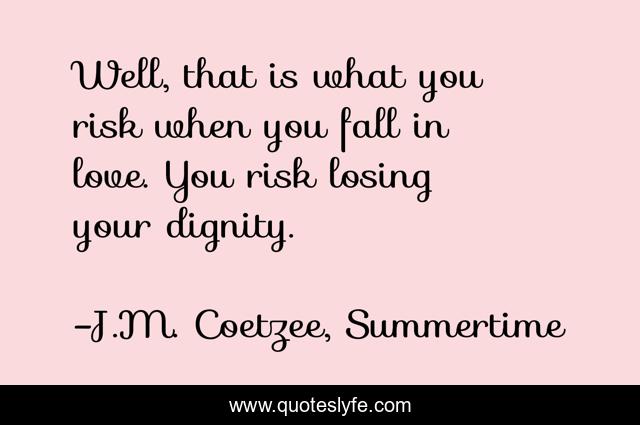 Well, that is what you risk when you fall in love. You risk losing your dignity.